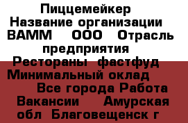 Пиццемейкер › Название организации ­ ВАММ  , ООО › Отрасль предприятия ­ Рестораны, фастфуд › Минимальный оклад ­ 18 000 - Все города Работа » Вакансии   . Амурская обл.,Благовещенск г.